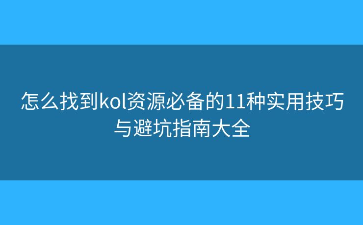 怎么找到kol资源必备的11种实用技巧与避坑指南大全 怎么找到kol资源必备的11种实用技巧与避坑指南大全