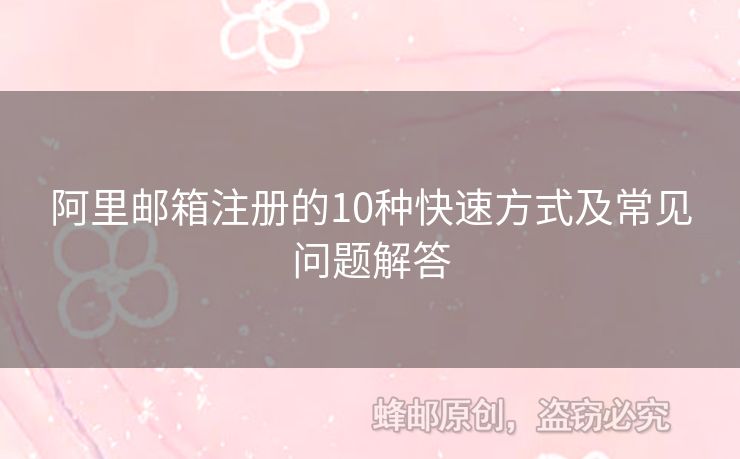 阿里邮箱注册的10种快速方式及常见问题解答