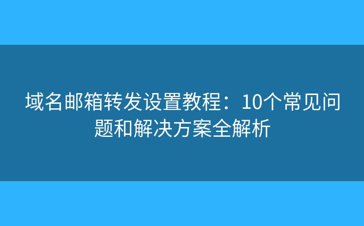 域名邮箱转发设置教程：10个常见问题和解决方案全解析