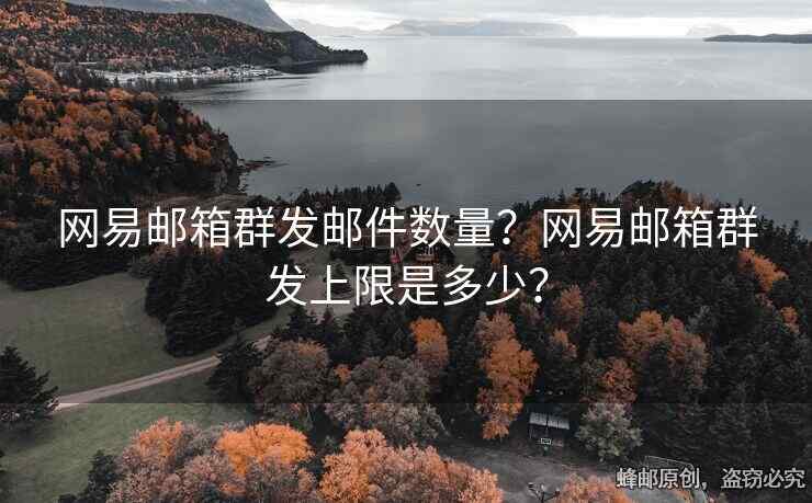 网易邮箱群发邮件数量？网易邮箱群发上限是多少？