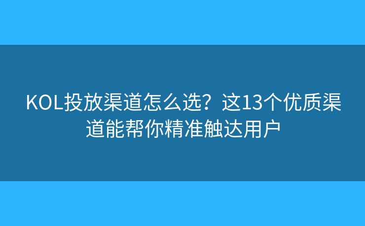 KOL投放渠道怎么选？这13个优质渠道能帮你精准触达用户