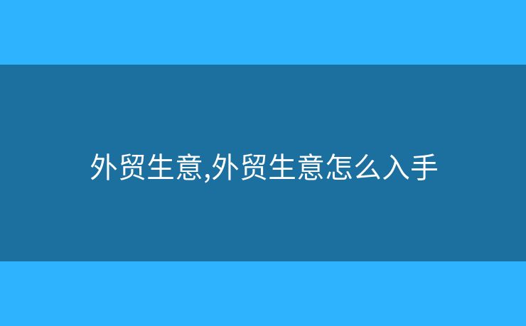外贸生意,外贸生意怎么入手