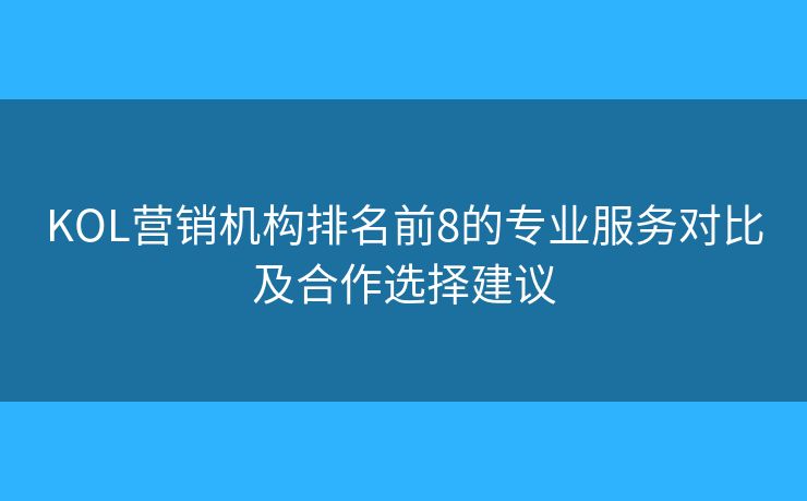 KOL营销机构排名前8的专业服务对比及合作选择建议