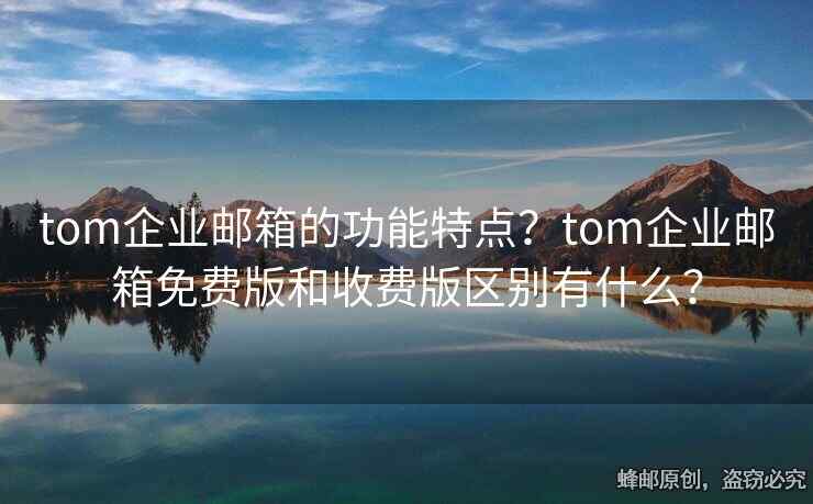 tom企业邮箱的功能特点？tom企业邮箱免费版和收费版区别有什么？