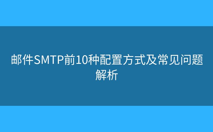 邮件SMTP前10种配置方式及常见问题解析 邮件SMTP前10种配置方式及常见问题解析