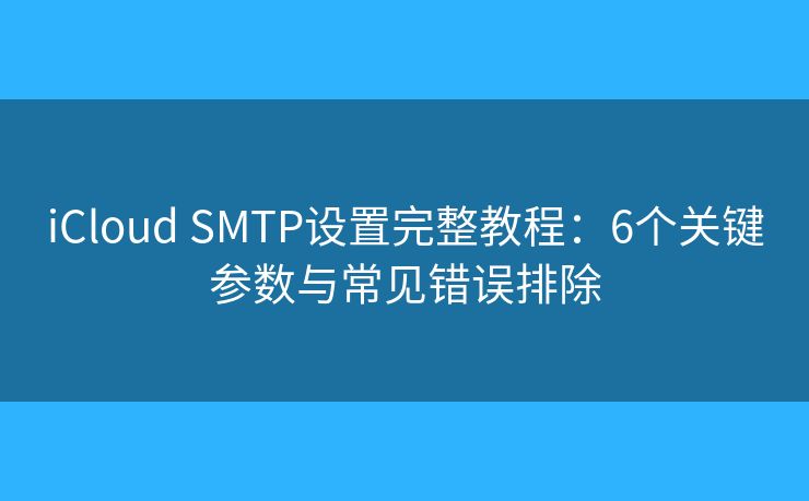 iCloud SMTP设置完整教程：6个关键参数与常见错误排除