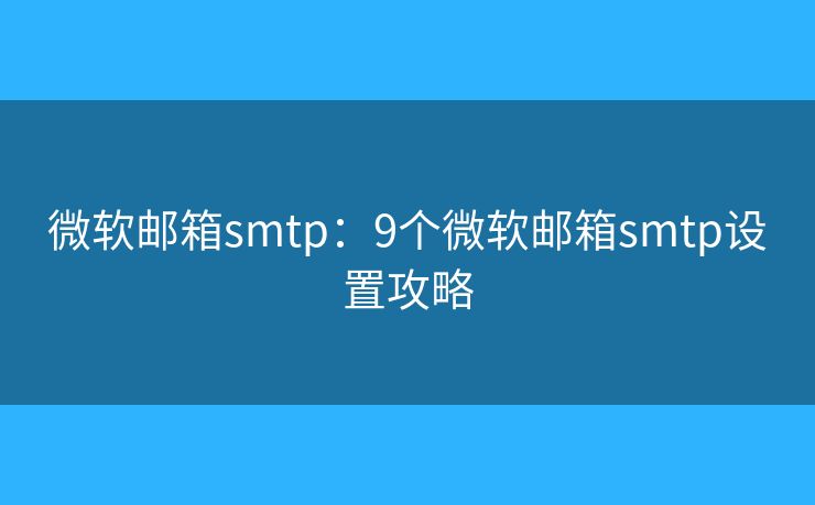 微软邮箱smtp：9个微软邮箱smtp设置攻略