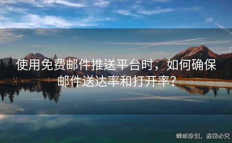 使用免费邮件推送平台时，如何确保邮件送达率和打开率？