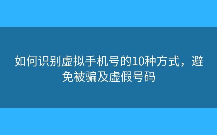 如何识别虚拟手机号的10种方式,避免被骗及虚假号码 如何识别虚拟手机号的10种方式,避免被骗及虚假号码