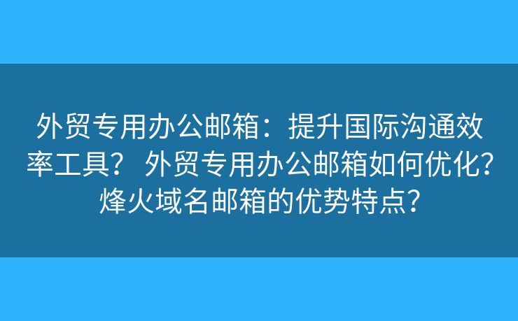 外贸专用办公邮箱：提升国际沟通效率工具？ 外贸专用办公邮箱如何优化？烽火域名邮箱的优势特点？