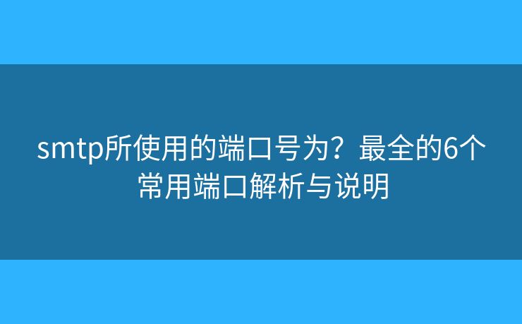smtp所使用的端口号为?最全的6个常用端口解析与说明 smtp所使用的端口号为?最全的6个常用端口解析与说明