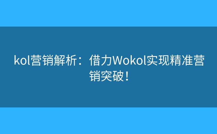 kol营销解析:借力Wokol实现精准营销突破! kol营销解析:借力Wokol实现精准营销突破!