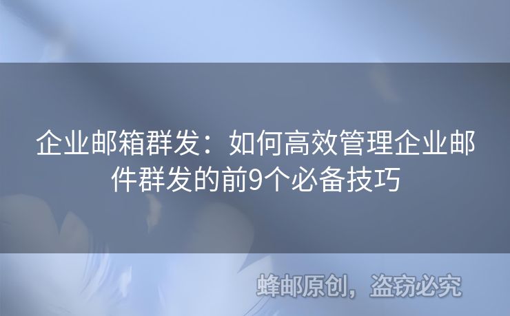 企业邮箱群发：如何高效管理企业邮件群发的前9个必备技巧