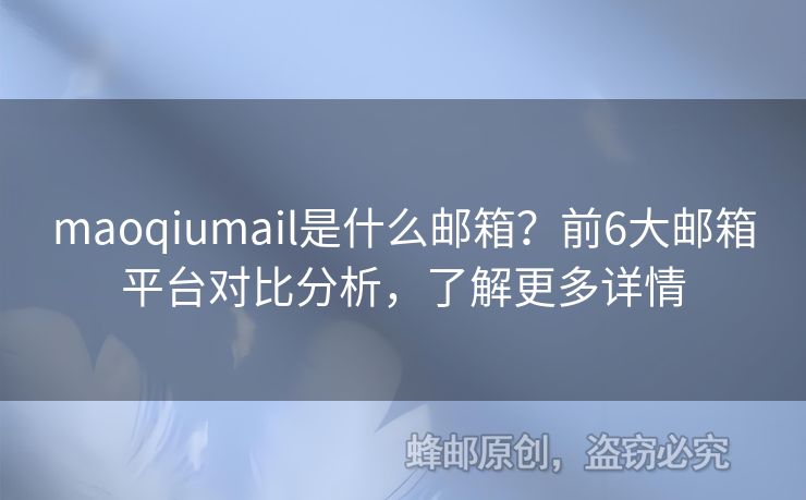 maoqiumail是什么邮箱？前6大邮箱平台对比分析，了解更多详情