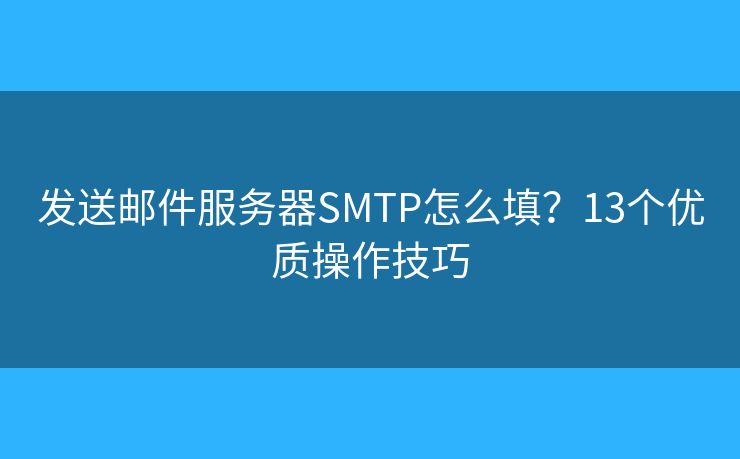 发送邮件服务器SMTP怎么填？13个优质操作技巧