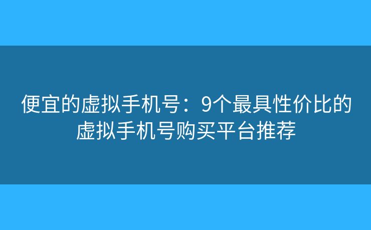 便宜的虚拟手机号：9个最具性价比的虚拟手机号购买平台推荐