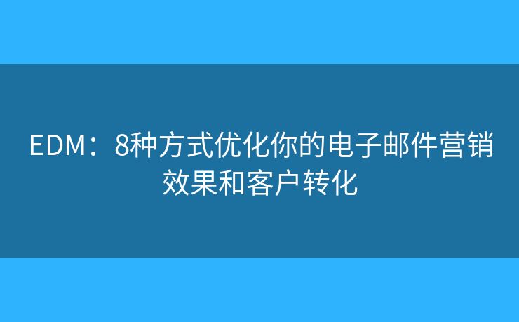EDM：8种方式优化你的电子邮件营销效果和客户转化