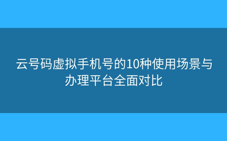 云号码虚拟手机号的10种使用场景与办理平台全面对比