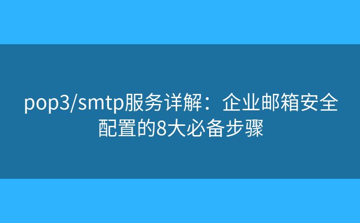 pop3/smtp服务详解：企业邮箱安全配置的8大必备步骤