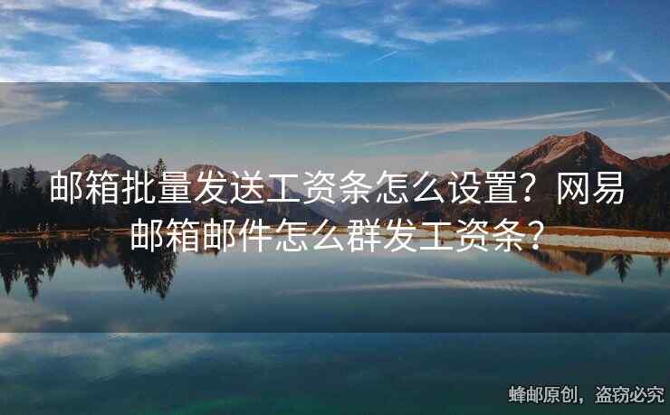 邮箱批量发送工资条怎么设置？网易邮箱邮件怎么群发工资条？