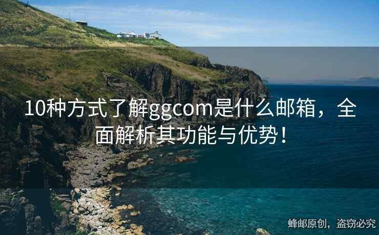10种方式了解ggcom是什么邮箱，全面解析其功能与优势！