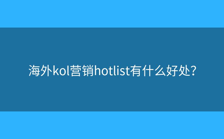海外kol营销hotlist有什么好处? 海外kol营销hotlist有什么好处?