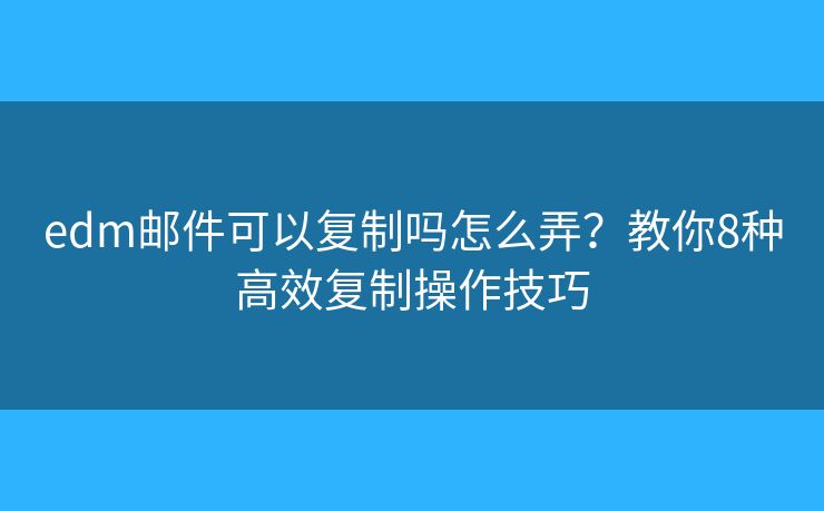 edm邮件可以复制吗怎么弄?教你8种高效复制操作技巧 edm邮件可以复制吗怎么弄?教你8种高效复制操作技巧