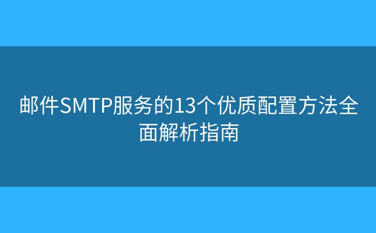 邮件SMTP服务的13个优质配置方法全面解析指南 邮件SMTP服务的13个优质配置方法全面解析指南