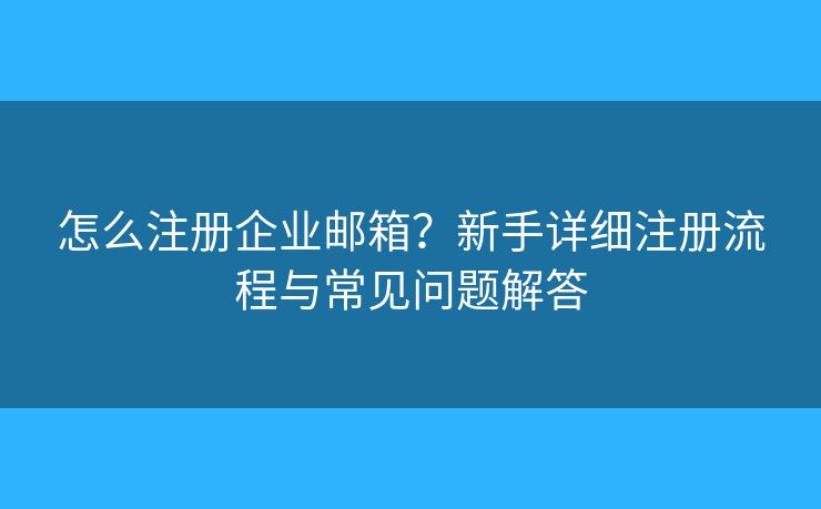 怎么注册企业邮箱？新手详细注册流程与常见问题解答
