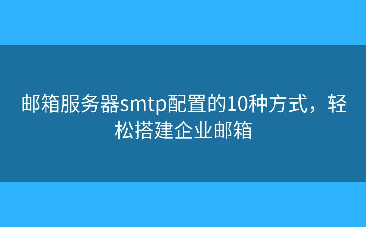 邮箱服务器smtp配置的10种方式，轻松搭建企业邮箱