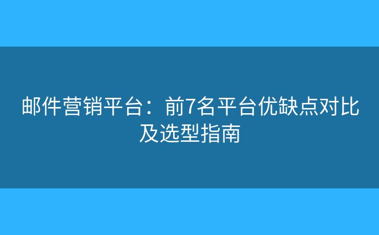 邮件营销平台:前7名平台优缺点对比及选型指南 邮件营销平台:前7名平台优缺点对比及选型指南