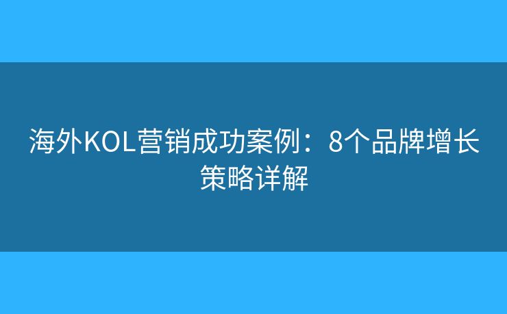 海外KOL营销成功案例:8个品牌增长策略详解 海外KOL营销成功案例:8个品牌增长策略详解