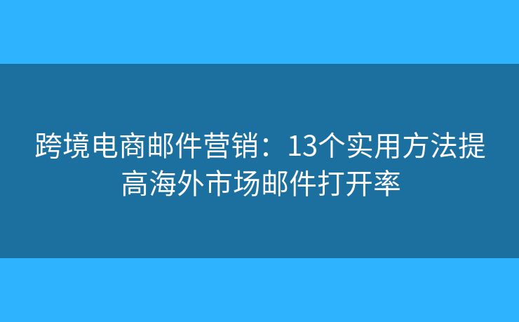 跨境电商邮件营销：13个实用方法提高海外市场邮件打开率