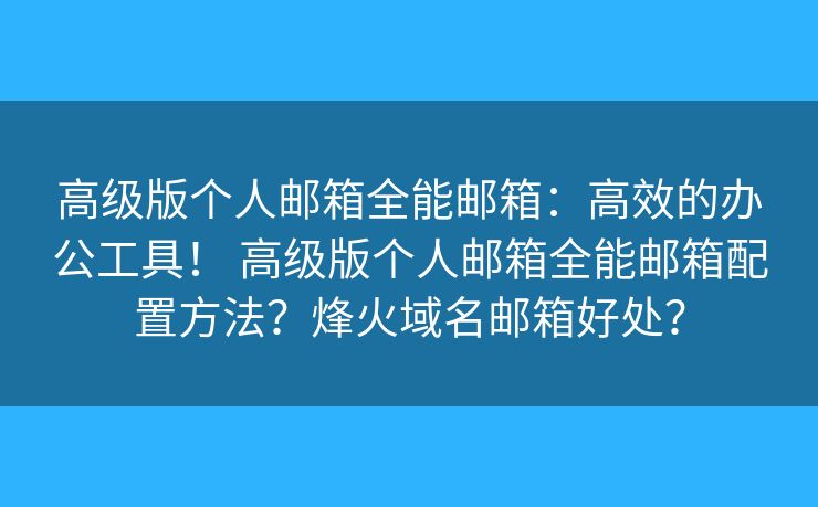 高级版个人邮箱全能邮箱:高效的办公工具! 高级版个人邮箱全能邮箱配置方法?烽火域名邮箱好处? 高级版个人邮箱全能邮箱:高效的办公工具! 高级版个人邮箱全能邮箱配置方法?烽火域名邮箱好处?
