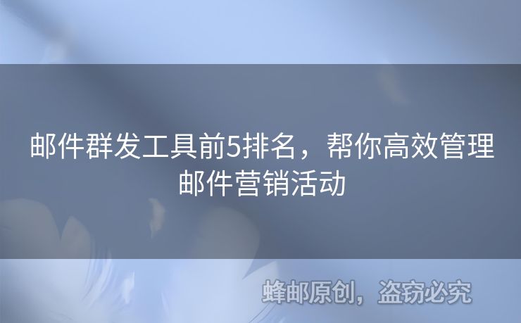 邮件群发工具前5排名，帮你高效管理邮件营销活动