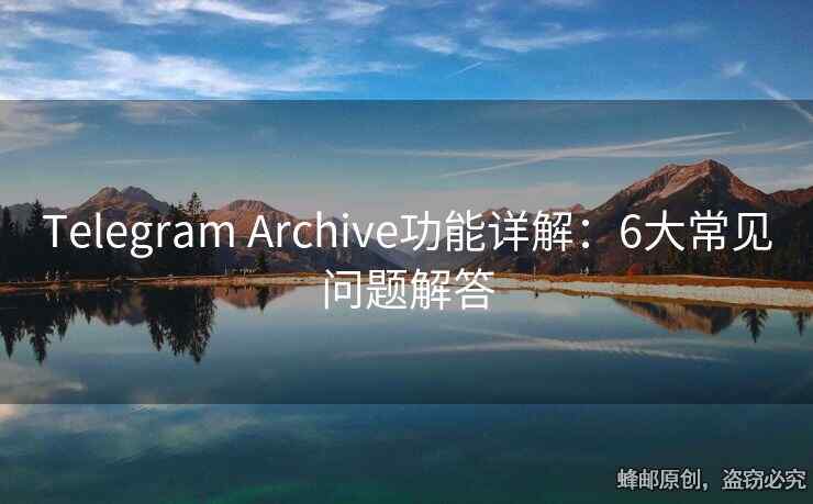 Telegram Archive功能详解：6大常见问题解答