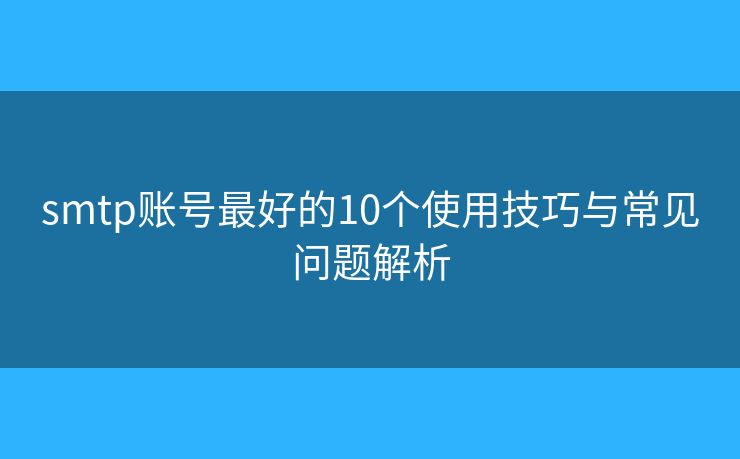 smtp账号最好的10个使用技巧与常见问题解析 smtp账号最好的10个使用技巧与常见问题解析