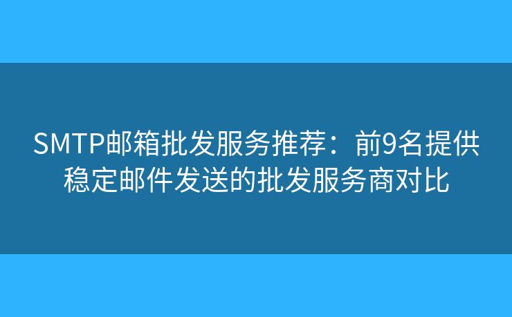 SMTP邮箱批发服务推荐：前9名提供稳定邮件发送的批发服务商对比