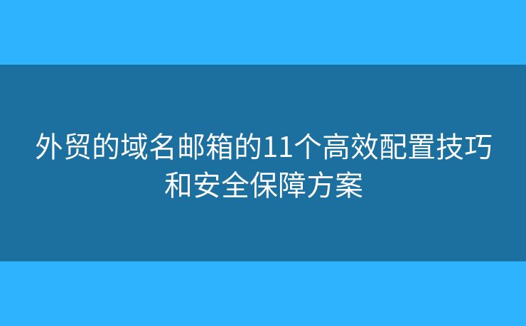 外贸的域名邮箱的11个高效配置技巧和安全保障方案