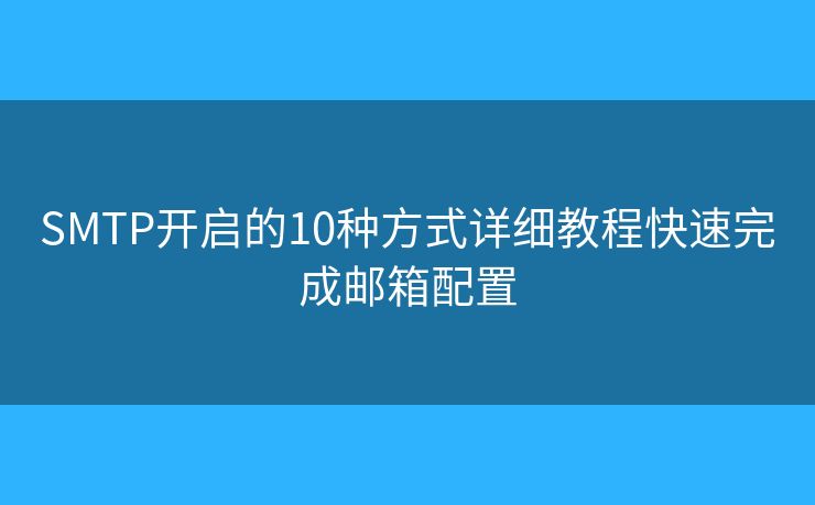 SMTP开启的10种方式详细教程快速完成邮箱配置 SMTP开启的10种方式详细教程快速完成邮箱配置