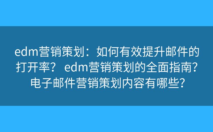 edm营销策划：如何有效提升邮件的打开率？ edm营销策划的全面指南？电子邮件营销策划内容有哪些？