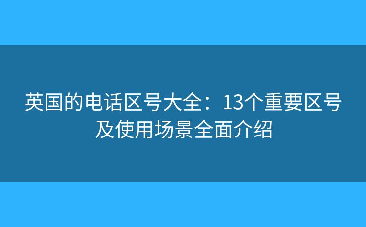 英国的电话区号大全：13个重要区号及使用场景全面介绍