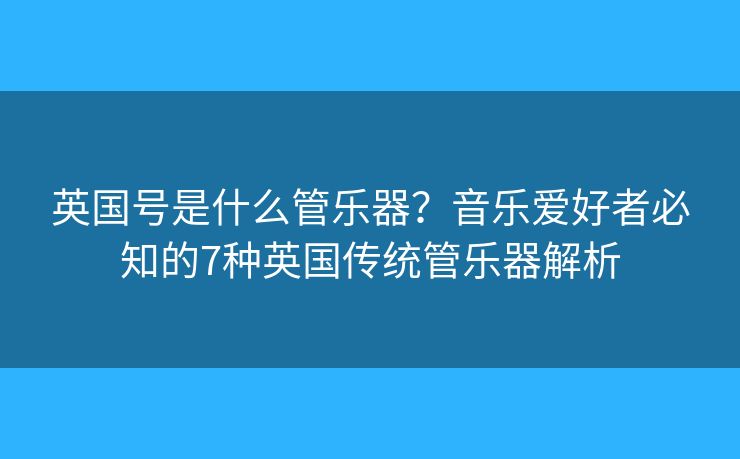 英国号是什么管乐器？音乐爱好者必知的7种英国传统管乐器解析