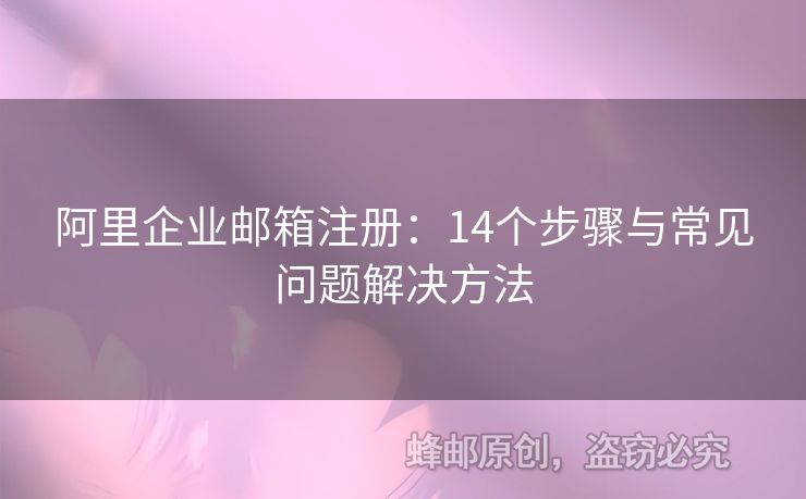 阿里企业邮箱注册：14个步骤与常见问题解决方法