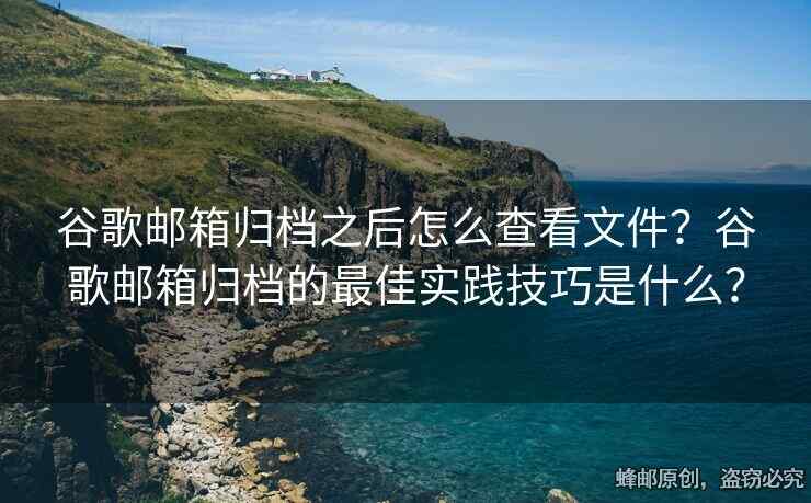 谷歌邮箱归档之后怎么查看文件？谷歌邮箱归档的最佳实践技巧是什么？