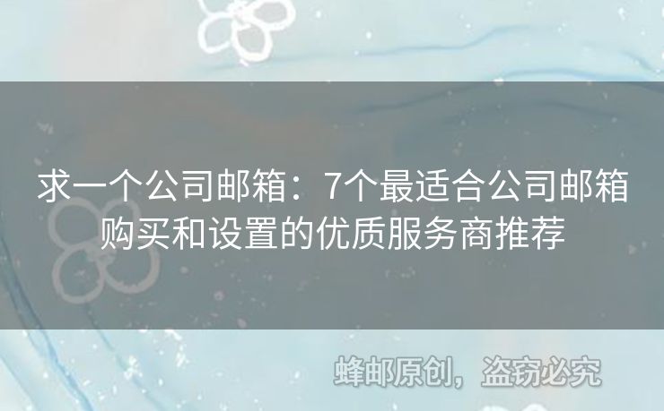 求一个公司邮箱：7个最适合公司邮箱购买和设置的优质服务商推荐