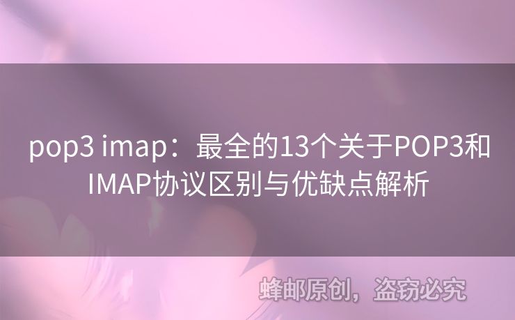 pop3 imap：最全的13个关于POP3和IMAP协议区别与优缺点解析