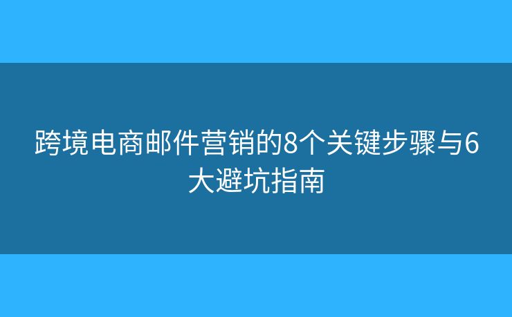 跨境电商邮件营销的8个关键步骤与6大避坑指南 跨境电商邮件营销的8个关键步骤与6大避坑指南