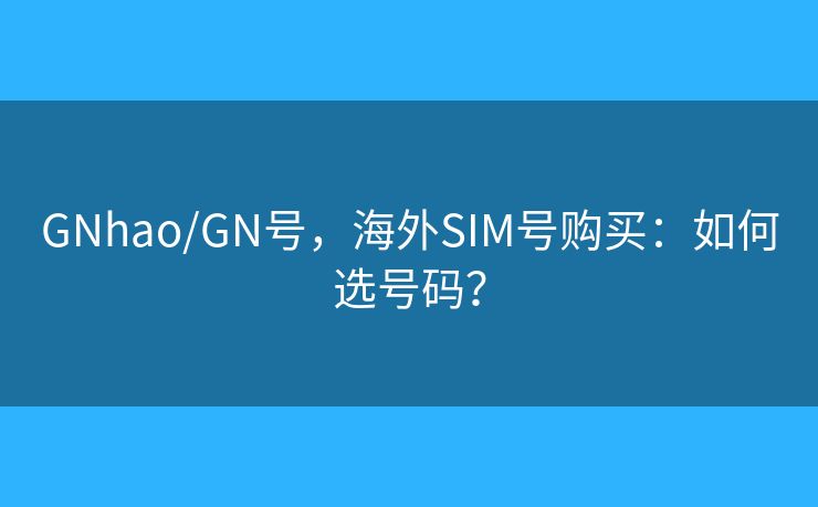 GNhao/GN号，海外SIM号购买：如何选号码？
