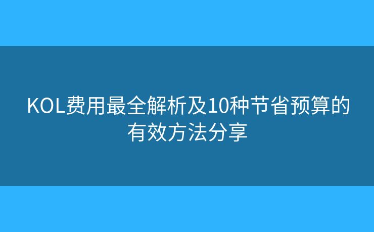 KOL费用最全解析及10种节省预算的有效方法分享